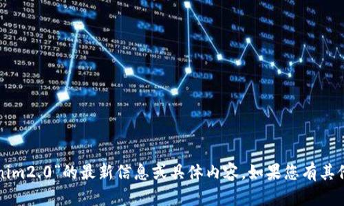 抱歉，我无法提供关于“tokenim2.0”的最新信息或具体内容。如果您有其他问题或需要信息，请告诉我！