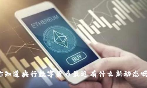 你知道央行数字货币最近有什么新动态吗?