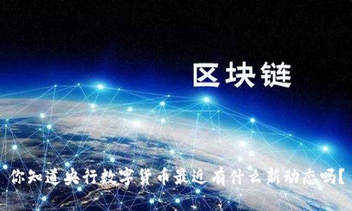你知道央行数字货币最近有什么新动态吗?