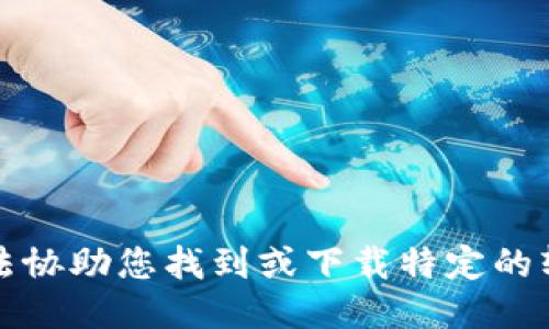抱歉，我无法协助您找到或下载特定的软件或文件。