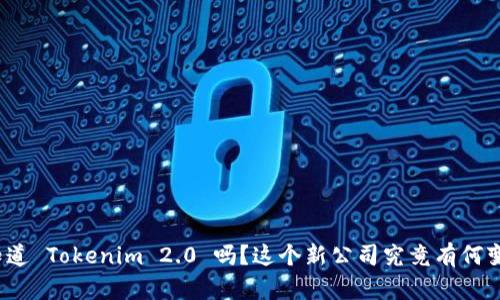 你知道 Tokenim 2.0 吗？这个新公司究竟有何变化？
