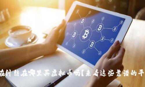 你还在纠结在哪里买虚拟币吗?来看这些靠谱的平台吧!