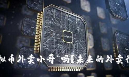 你听说过“虚拟币外卖小哥”吗?未来的外卖行业要变天了!