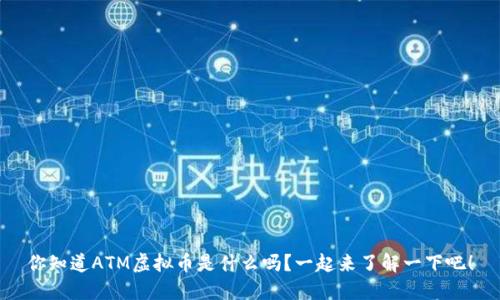 你知道ATM虚拟币是什么吗?一起来了解一下吧!