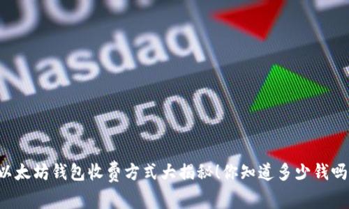 以太坊钱包收费方式大揭秘!你知道多少钱吗?