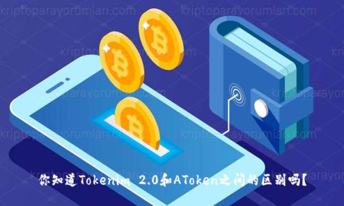 你知道Tokenim 2.0和AToken之间的区别吗?