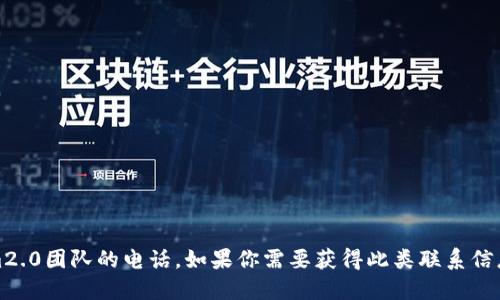 抱歉，我无法获取或提供特定团队或个人的联系方式，包括tokenim2.0团队的电话。如果你需要获得此类联系信息，建议访问其官方网站或通过其官方社交媒体渠道获取相关支持。