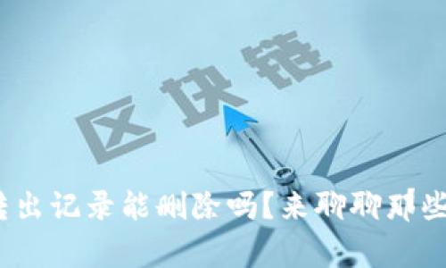 Tokenim 2.0转出记录能删除吗?来聊聊那些你不知道的事!