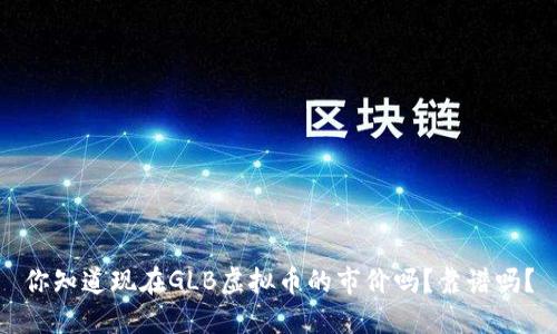 你知道现在GLB虚拟币的市价吗？靠谱吗？