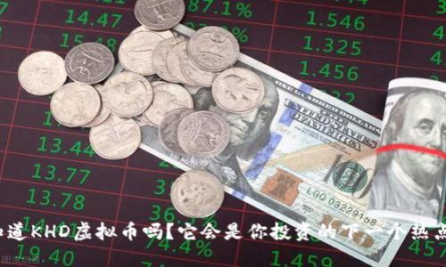 你知道KHD虚拟币吗?它会是你投资的下一个热点吗?