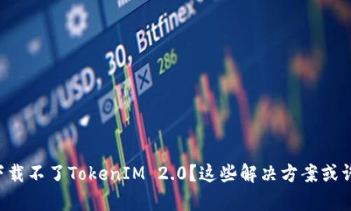 为什么我下载不了TokenIM 2.0?这些解决方案或许能帮到你!