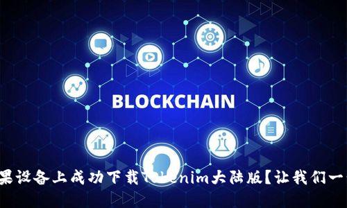 如何在苹果设备上成功下载Tokenim大陆版？让我们一步一步来！