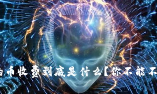 Tokenim的币收费到底是什么?你不能不知的真相!