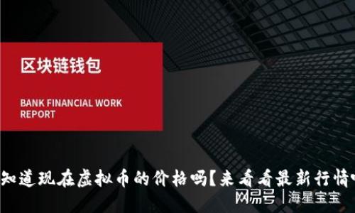 你知道现在虚拟币的价格吗？来看看最新行情吧！