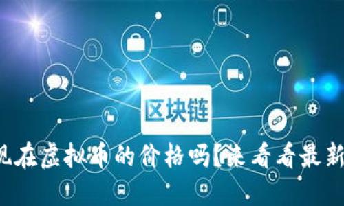 你知道现在虚拟币的价格吗？来看看最新行情吧！