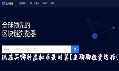现在买哪种虚拟币最划算?来聊聊投资选择!