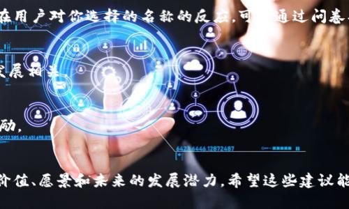 选择一个合适的token名称是一项重要的任务，因为它需要不仅能代表你的项目理念，还需吸引潜在用户和投资者。以下是一些建议和思考方向：

### 1. 确定核心概念
首先，明确你的token是为了什么。是用于支付、奖励、治理，还是其他用途？这个核心概念可以帮助你选择一个相关的名称。

### 2. 简洁易记
一个好的token名称应该，容易记住。避免复杂的词汇或拼写，让用户能够快速识别你的项目。

### 3. 适当的行业术语
根据目标市场和受众，考虑加入一些行业相关的术语。例如，如果你的token涉及金融，可能会使用“Coin”、“Token”等词汇。

### 4. 创造性与独特性
在考虑名称时，尝试创造一个独特的词汇或使用组合词。确保你所选择的名称没有被其他公司使用，并且在可用的域名和社交媒体账号上也可以注册。

### 5. 文化关联性
根据你的目标受众，考虑文化背景和象征意义。例如，在某些文化中，某些词汇可能会有特别的含义，这可能会吸引或排斥用户。

### 6. 进行市场调研
在最终决定前，进行一些小规模的市场调研，了解潜在用户对你选择的名称的反应。可以通过问卷、社交媒体投票或与朋友交流来收集反馈。

### 可能的Token名称建议
1. **EcoChain**：如果你的token与环保或可持续发展相关。
2. **DigiPi**：适合数字支付或数字资产的项目。
3. **GovaToken**：适合治理和投票机制的token。
4. **RewarderCoin**：如果你的token主要用于奖励。
5. **HealthToken**：适合医疗和健康相关的项目。

始终牢记，名称不仅是一种标识，它还承载着品牌的价值、愿景和未来的发展潜力。希望这些建议能帮助你找到一个合适的token名称！