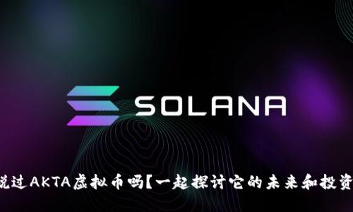 你听说过AKTA虚拟币吗?一起探讨它的未来和投资机会!