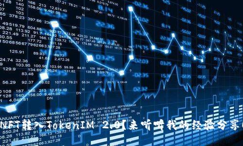 NFT转入TokenIM 2.0？来听听我的经验分享！