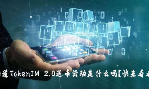 你知道TokenIM 2.0送币活动是什么吗？快来看看吧！