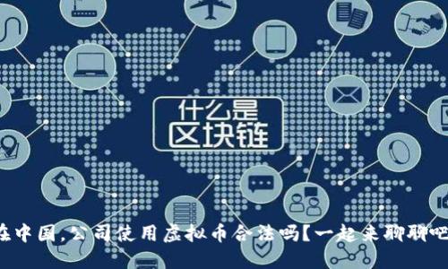 在中国，公司使用虚拟币合法吗？一起来聊聊吧！