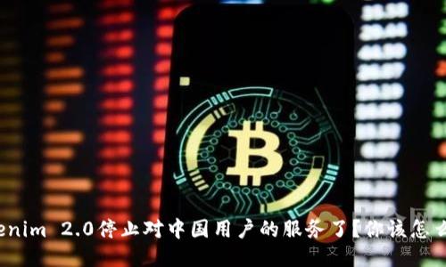 Tokenim 2.0停止对中国用户的服务了？你该怎么办？