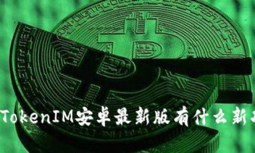 你知道TokenIM安卓最新版有什么新功能吗？