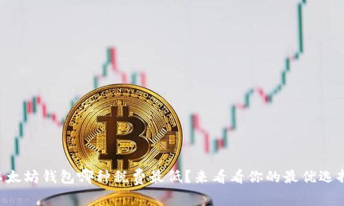 以太坊钱包哪种税费最低？来看看你的最优选择！