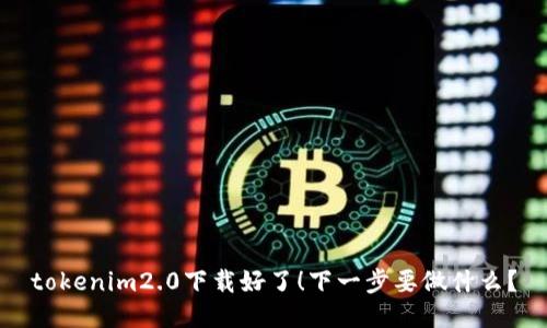 tokenim2.0下载好了！下一步要做什么？