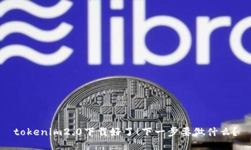 tokenim2.0下载好了！下一步要做什么？