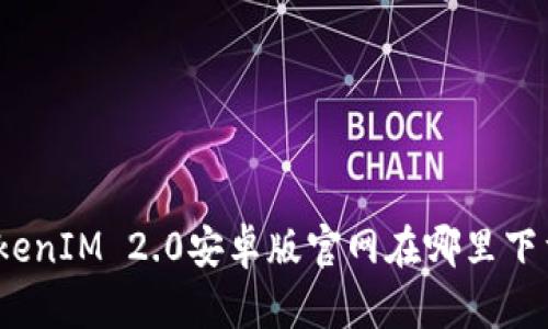 TokenIM 2.0安卓版官网在哪里下载？