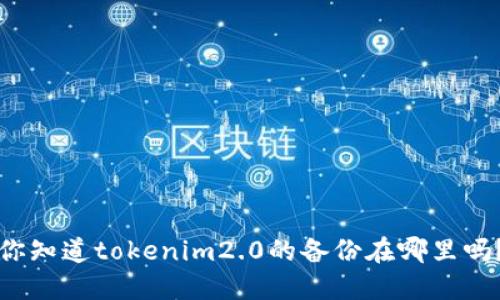 你知道tokenim2.0的备份在哪里吗?