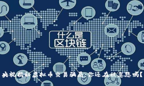 央视揭秘虚拟币交易骗局:你还在被忽悠吗?