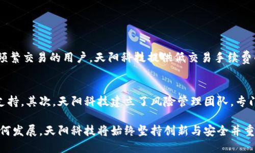   数字货币的未来：天阳科技如何引领行业变革？ / 
 guanjianci 数字货币, 天阳科技, 区块链, 投资趋势 /guanjianci 

数字货币的崛起与挑战
近年来，数字货币的崛起无疑是金融科技领域最引人注目的现象。从比特币到以太坊，数字货币的普及改变了人们的支付习惯和投资方式，而天阳科技作为行业的佼佼者，正在引领这一变革。随着技术不断进步和监管政策逐步明晰，数字货币市场面临着巨大的机遇与挑战。

天阳科技：数字货币领域的先行者
天阳科技成立于2015年，其初衷是为传统金融系统提供创新的技术解决方案。如今，公司不仅在区块链技术方面取得了诸多突破，还成功推出了一系列数字货币产品，满足不同用户需求。天阳科技致力于构建一个安全、透明的数字资产交易平台，力求为用户提供最佳的使用体验。

区块链技术的核心优势
天阳科技的成功离不开区块链技术的赋能。区块链作为一种去中心化的分布式账本技术，以其透明性和安全性赢得了广泛的认可。在天阳科技平台上，用户可以放心地进行交易，而不必担心数据被篡改或泄露。此外，智能合约的运用使得交易过程更加高效便捷，降低了交易成本。

数字货币投资的趋势分析
在当前的市场环境中，数字货币投资逐渐成为一种新兴的财富增值方式。越来越多的投资者意识到，传统的投资方式可能无法满足其风险控制与收益增值的双重需求。统计数据显示，2023年数字货币市场的投资总额不断创新高，这反映了投资者对这一领域的信心。天阳科技作为引领者，其相应的投资产品例如基于区块链的理财产品越来越受到青睐。

安全性：数字货币的护航者
然而，数字货币的火热也引发了一系列安全隐患。投资者面临着黑客攻击、诈骗和市场波动等多重风险。在这样的背景下，天阳科技将安全性放在首位。通过多重加密技术和冷钱包存储，天阳科技确保用户的数字资产得到充分保护。公司还定期进行安全演练，及时发现和修复潜在漏洞，最大程度降低安全风险。

用户体验的提升：天阳科技的创新实践
用户体验是天阳科技不断追求的目标。公司依靠用户反馈持续产品，提升使用流程的便捷性。通过引入人工智能与大数据分析，天阳科技能够及时了解市场动态和用户需求，从而更加精准地调整产品策略。此外，天阳科技还推出了便捷的移动端应用，使用户随时随地都能参与到数字货币的交易中。

监管环境与合规性的重要性
随着数字货币市场的不断扩大，各国政府加强了对这一新兴领域的监管。天阳科技率先响应，积极进行合规建设，确保产品符合当地法规要求。这不仅增强了用户的信任度，也为天阳科技的长远发展奠定了坚实基础。在数字货币领域，合规经营不仅是法律的要求，更是市场的生存之道。

未来展望：数字货币的无限可能
数字货币的未来充满挑战与机遇。在科技日新月异的发展背景下，天阳科技正通过不断创新与改革，引领行业方向。无论是放眼全球化市场，还是布局去中心化金融(DeFi)，天阳科技都将继续发挥其技术优势和经验积累，为用户提供尖端的数字货币解决方案。

可能相关问题解答

问题一：天阳科技的数字货币产品如何满足用户需求？
天阳科技深知用户的多样化需求，因此在产品设计上极具人性化。公司推出的数字货币产品包括交易平台、钱包、理财产品等，覆盖了不同类型用户的需求。比如，对于频繁交易的用户，天阳科技提供低交易手续费的套餐；对于希望稳健增值的用户，公司推出了风险较低的数字资产理财产品。在产品发布前，天阳科技还会进行详细的市场调研，确保产品能够真正解决用户的痛点。

问题二：天阳科技如何应对数字货币市场的波动？
数字货币市场的高度波动性是每个投资者都必须面对的挑战。天阳科技采取了多项措施来应对这一挑战。首先，公司会定期发布市场趋势分析报告，为用户提供决策支持。其次，天阳科技建立了风险管理团队，专门负责监控市场动态，及时调整策略，以应对突发的市场变化。此外，平台还允许用户设定止损和止盈策略，帮助投资者更好地控制风险，保护资产安全。

总体而言，天阳科技在数字货币领域已经取得了显著的成就，不仅为用户提供了安全、高效的数字资产交易环境，也为整个行业的可持续发展贡献了力量。无论未来如何发展，天阳科技将始终坚持创新与安全并重，为用户带来更多价值。