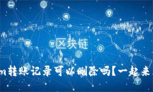 Tokenim转账记录可以删除吗?一起来看看吧!