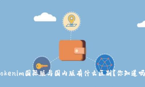Tokenim国际版与国内版有什么区别？你知道吗？