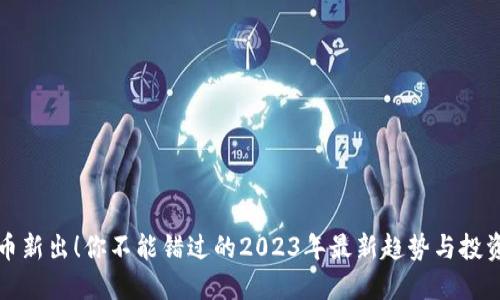 虚拟币新出！你不能错过的2023年最新趋势与投资机会
