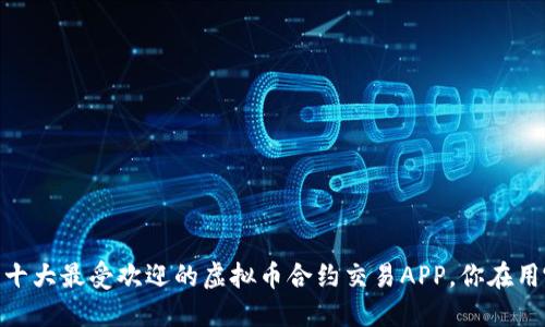 : 2023年十大最受欢迎的虚拟币合约交易APP，你在用哪一款呢？
