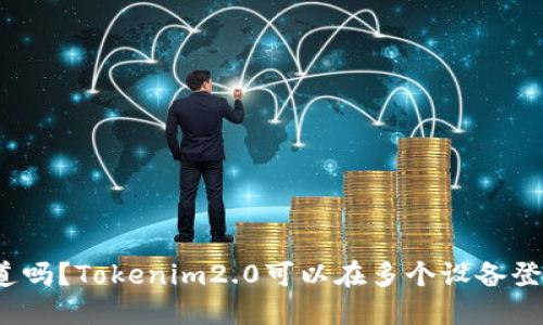 你知道吗?Tokenim2.0可以在多个设备登录吗?