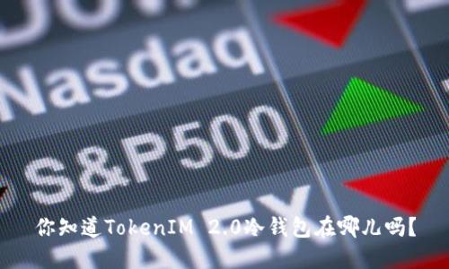 你知道TokenIM 2.0冷钱包在哪儿吗？