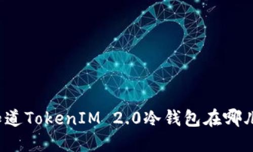 你知道TokenIM 2.0冷钱包在哪儿吗？