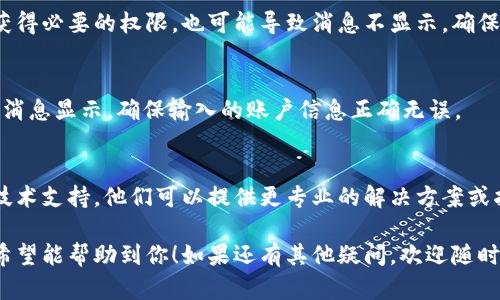 在使用 Tokenim 时，如果遇到消息不显示的问题，可以尝试以下几种解决方法：

检查网络连接
首先，确保你的网络连接正常。如果网络不稳定，Tokenim 可能无法获得服务器的数据，从而导致消息无法显示。可以尝试重启路由器或者连接其他网络。

更新应用程序
许多问题可能是由于应用程序的版本过旧。检查是否有新的更新可用，并将 Tokenim 更新到最新版本。新版本通常会修复之前发现的错误，并改善用户体验。

重启应用
有时候，简单的重启应用程序就能解决问题。关闭 Tokenim，然后重新打开，看看消息是否恢复正常显示。

清除缓存
在应用程序设置中清除缓存数据可能有助于解决应用程序卡顿或信息显示不全的问题。请确保保存重要数据后再清除缓存。

检查应用权限
在设备的设置中查看 Tokenim 的权限，如果应用没有获得必要的权限，也可能导致消息不显示。确保应用拥有访问网络、存储等必要的权限。

重新登录账户
注销账户后再次登录，有时可以帮助刷新应用状态，恢复消息显示。确保输入的账户信息正确无误。

联系技术支持
如果以上方法均未奏效，建议联系 Tokenim 的客服或技术支持。他们可以提供更专业的解决方案或指导。

以上步骤通常可以解决 Tokenim 消息不显示的问题，希望能帮助到你！如果还有其他疑问，欢迎随时提问。