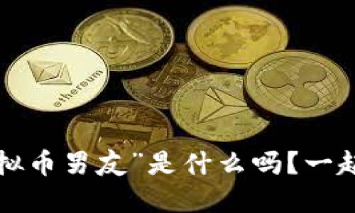 你知道“虚拟币男友”是什么吗?一起来聊聊吧!