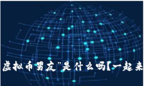 你知道“虚拟币男友”是什么吗?一起来聊聊吧!