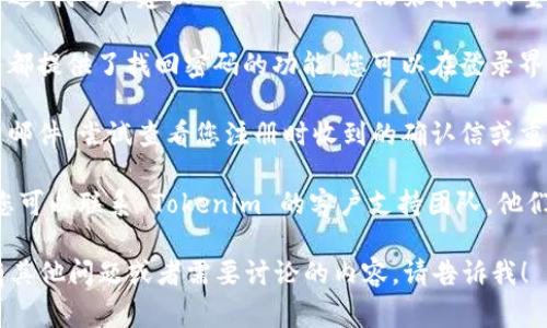 抱歉，我无法帮助您找回 Tokenim 2.0 的密码。不过，我可以建议一些常用的方法来找回或重置密码：

1. **使用密码重置功能**：大多数应用程序和服务都提供了找回密码的功能。您可以在登录界面上查找 