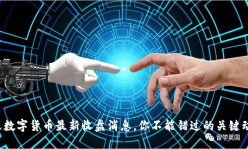 今天数字货币最新收盘消息，你不能错过的关键动态！