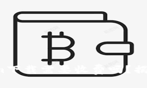 Tokenim下载需要收费吗？揭开真相！