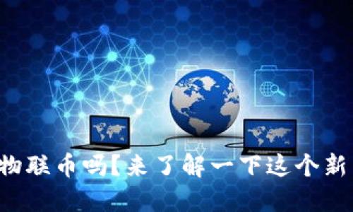 你知道虚拟币物联币吗？来了解一下这个新兴数字货币吧！