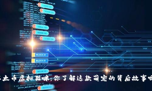以太币虚拟猫咪:你了解这款萌宠的背后故事吗?