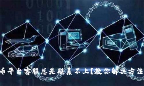 为什么虚拟币平台客服总是联系不上？教你解决方法与留意事项！